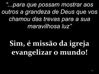 “...para que possam mostrar aos
outros a grandeza de Deus que vos
chamou das trevas para a sua
maravilhosa luz”
Sim, é missão da igreja
evangelizar o mundo!
11
 