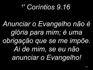 1ª
Coríntios 9.16
Anunciar o Evangelho não é
glória para mim; é uma
obrigação que se me impõe.
Ai de mim, se eu não
anunciar o Evangelho!
23
 