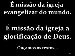 É missão da igreja
evangelizar do mundo.
É missão da igreja a
glorificação de Deus.
Ouçamos os textos...
24
 
