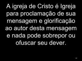 A igreja de Cristo é Igreja
para proclamação de sua
mensagem e glorificação
ao autor desta mensagem
e nada pode sobrepor ou
ofuscar seu dever.
31
 