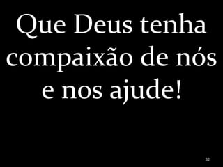 Que Deus tenha
compaixão de nós
e nos ajude!
32
 