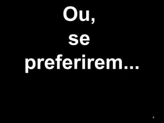 Ou,
se
preferirem...
4
 