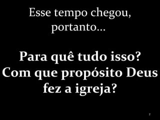 Esse tempo chegou,
portanto...
Para quê tudo isso?
Com que propósito Deus
fez a igreja?
7
 
