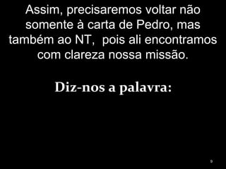 Assim, precisaremos voltar não
somente à carta de Pedro, mas
também ao NT, pois ali encontramos
com clareza nossa missão.
Diz-nos a palavra:
9
 
