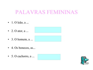 PALAVRAS FEMININAS 1. O leão, a ...  2. O ator, a ... 3. O homem, a ... 4. Os bonecos, as... 5. O cachorro, a ... 