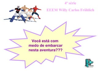 4ª série EEEM Willy Carlos Fröhlich Você está com  medo de embarcar nesta aventura??? 