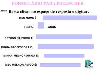 MEU NOME É: ANOS TENHO ESTUDO NA ESCOLA: MINHA PROFESSORA É: MINHA  MELHOR AMIGA É: MEU MELHOR AMIGO É: FORMULÁRIO PARA PREENCHER *** Basta clicar no espaço de resposta e digitar. 
