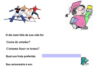O dia mais feliz de sua vida foi: Gosta de estudar? Costuma fazer os temas? Qual sua fruta preferida: Seu aniversário é em: 