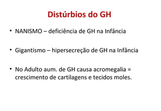 Distúrbios do GH
• NANISMO – deficiência de GH na Infância
• Gigantismo – hipersecreção de GH na Infância
• No Adulto aum. de GH causa acromegalia =
crescimento de cartilagens e tecidos moles.
 