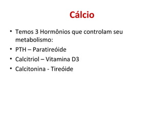Cálcio
• Temos 3 Hormônios que controlam seu
metabolismo:
• PTH – Paratireóide
• Calcitriol – Vitamina D3
• Calcitonina - Tireóide
 