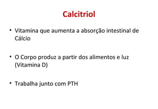 Calcitriol
• Vitamina que aumenta a absorção intestinal de
Cálcio
• O Corpo produz a partir dos alimentos e luz
(Vitamina D)
• Trabalha junto com PTH
 