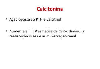 Calcitonina
• Ação oposta ao PTH e Calcitriol
• Aumenta a [ ] Plasmática de Ca2+, diminui a
reabsorção óssea e aum. Secreção renal.
 