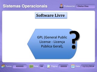 Software Livre 
Turma: 2503-B Aula: 10 Pág: 10 a 17 Data: 18-jan-12 
XXXXXX 04 XXXXX 11/11/2014 
Instrutor: Ricardo Paladini Matos 
Elielso Dias 
GPL (General Public 
License - Licença 
Pública Geral), 
 