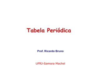Tabela Periódica
Prof. Ricardo Bruno
UFRJ-Samora Machel
 