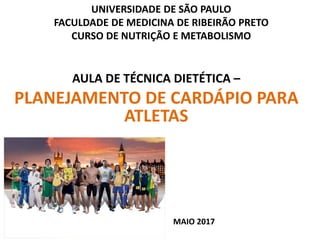 UNIVERSIDADE DE SÃO PAULO
FACULDADE DE MEDICINA DE RIBEIRÃO PRETO
CURSO DE NUTRIÇÃO E METABOLISMO
AULA DE TÉCNICA DIETÉTICA –
PLANEJAMENTO DE CARDÁPIO PARA
ATLETAS
MAIO 2017
 