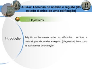 • Objectivos
Introdução
Aula-4: Técnicas de analise e registo (do
estado técnico de uma edificação)
Adquirir conhecimento ...