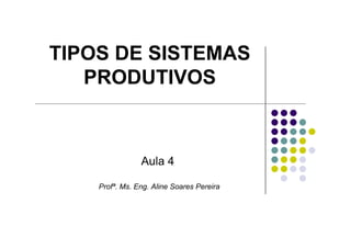 TIPOS DE SISTEMAS
PRODUTIVOS
Aula 4
Profª. Ms. Eng. Aline Soares Pereira
 