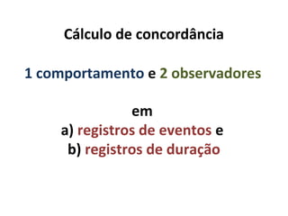 Cálculo de concordância
em
a) registros de eventos e
b) registros de duração
1 comportamento e 2 observadores
 