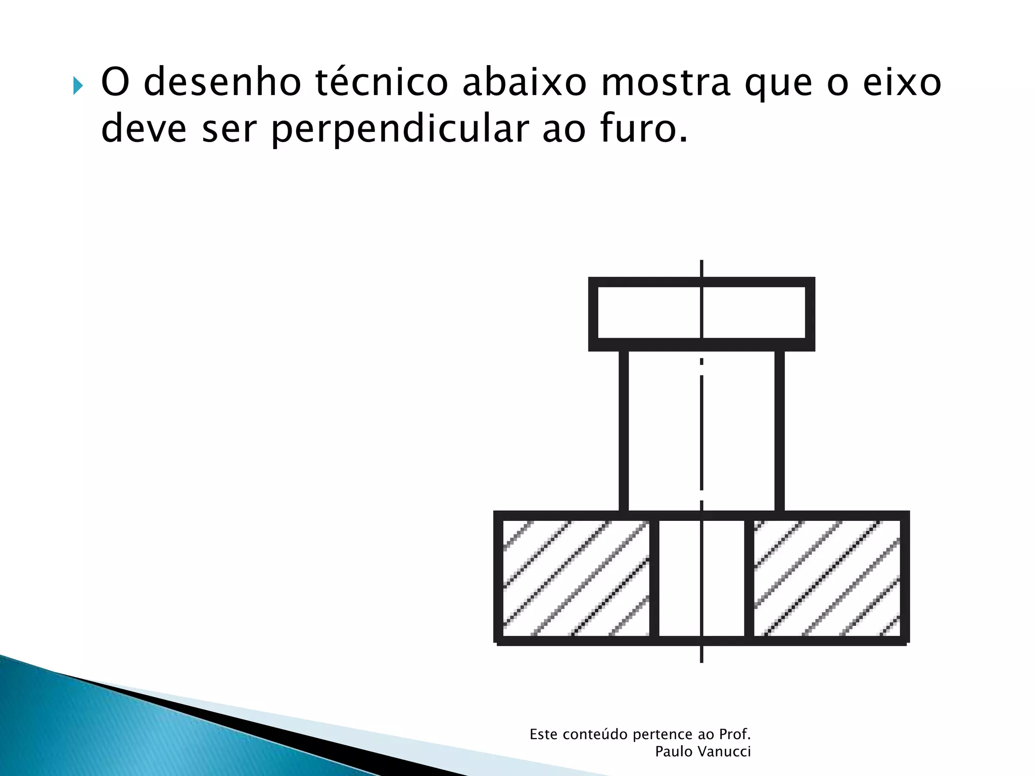  O desenho técnico abaixo mostra que o eixo
deve ser perpendicular ao furo.
Este conteúdo pertence ao Prof.
Paulo Vanucci
 