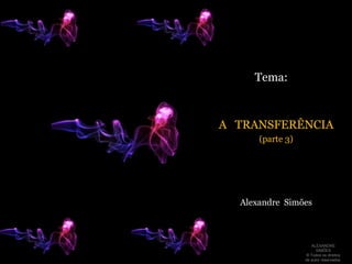 Tema: A   TRANSFERÊNCIA (parte 3)   Alexandre  Simões ALEXANDRE SIMÕES  ® Todos os direitos  de autor reservados. 