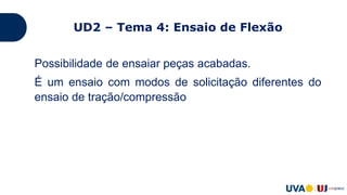 UD2 – Tema 4: Ensaio de Flexão
Possibilidade de ensaiar peças acabadas.
É um ensaio com modos de solicitação diferentes do
ensaio de tração/compressão
 