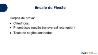 Corpos de prova:
 Cilíndricos;
 Prismáticos (seção transversal retangular);
 Teste de seções acabadas.
Ensaio de Flexão
 