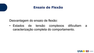 Desvantagem do ensaio de flexão:
• Estados de tensão complexos dificultam a
caracterização completa do comportamento.
Ensaio de Flexão
 