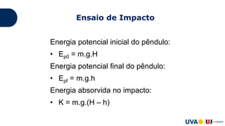 Energia potencial inicial do pêndulo:
• Ep0 = m.g.H
Energia potencial final do pêndulo:
• Epf = m.g.h
Energia absorvida no impacto:
• K = m.g.(H – h)
Ensaio de Impacto
 