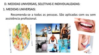 D. MEDIDAS UNIVERSAIS, SELETIVAS E INDIVIDUALIZADAS:
1. MEDIDAS UNIVERSAIS:
Recomenda-se a todas as pessoas. São aplicadas com ou sem
assistência profissional.
30
 