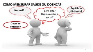 COMO MENSURAR SAÚDE OU DOENÇA?
Bem-estar
físico, mental e
social?
Normal?
Equilíbrio
Dinâmico?
O que se
entende?
5
 