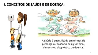 I. CONCEITOS DE SAÚDE E DE DOENÇA:
6
A saúde é quantificada em termos de
presença ou ausência de algum sinal,
sintoma ou diagnóstico de doença.
 