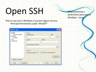Open SSH                                             Funcionamento e
                                                     parâmetros para acesso
                                                     Windows - Linux
•Para o uso com o Windows o scp tem alguns recurso
     •Principal ferramenta usada “WinSCP”
 