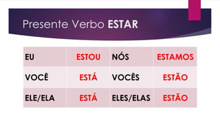 Presente Verbo ESTAR
EU ESTOU NÓS ESTAMOS
VOCÊ ESTÁ VOCÊS ESTÃO
ELE/ELA ESTÁ ELES/ELAS ESTÃO
 