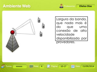 Turma: 2503-B Aula: 10 Pág: 10 a 17 Data: 18-jan-12 
xxxxxx 4 10-17 15/09/2014 
Instrutor: Ricardo Paladini Matos 
Elielso Dias 
Largura da banda, 
que nada mais é 
do que uma 
conexão de alta 
velocidade 
disponibilizada por 
provedores. 
 