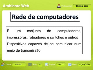 Turma: 2503-B Aula: 10 Pág: 10 a 17 Data: 18-jan-12 
xxxxxx 4 10-17 15/09/2014 
Instrutor: Ricardo Paladini Matos 
Elielso Dias 
É um conjunto de computadores, 
impressoras, roteadores e switches e outros 
Dispositivos capazes de se comunicar num 
meio de transmissão. 
 
