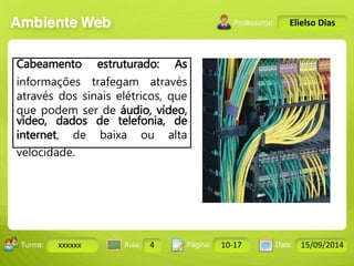 Turma: 2503-B Aula: 10 Pág: 10 a 17 Data: 18-jan-12 
xxxxxx 4 10-17 15/09/2014 
Instrutor: Ricardo Paladini Matos 
Elielso Dias 
Cabeamento estruturado: As 
informações trafegam através 
através dos sinais elétricos, que 
que podem ser de áudio, vídeo, 
vídeo, dados de telefonia, de 
internet, de baixa ou alta 
velocidade. 
 