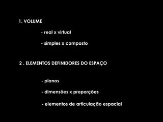 1. VOLUME - real x virtual - simples x composto  2 . ELEMENTOS DEFINIDORES DO ESPAÇO   - planos   - dimensões x proporções - elementos de articulação espacial 