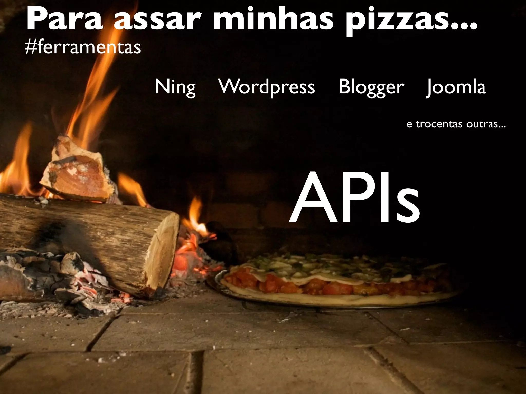 Para assar minhas pizzas...
#ferramentas
Ning Wordpress Blogger Joomla
e trocentas outras...
APIs