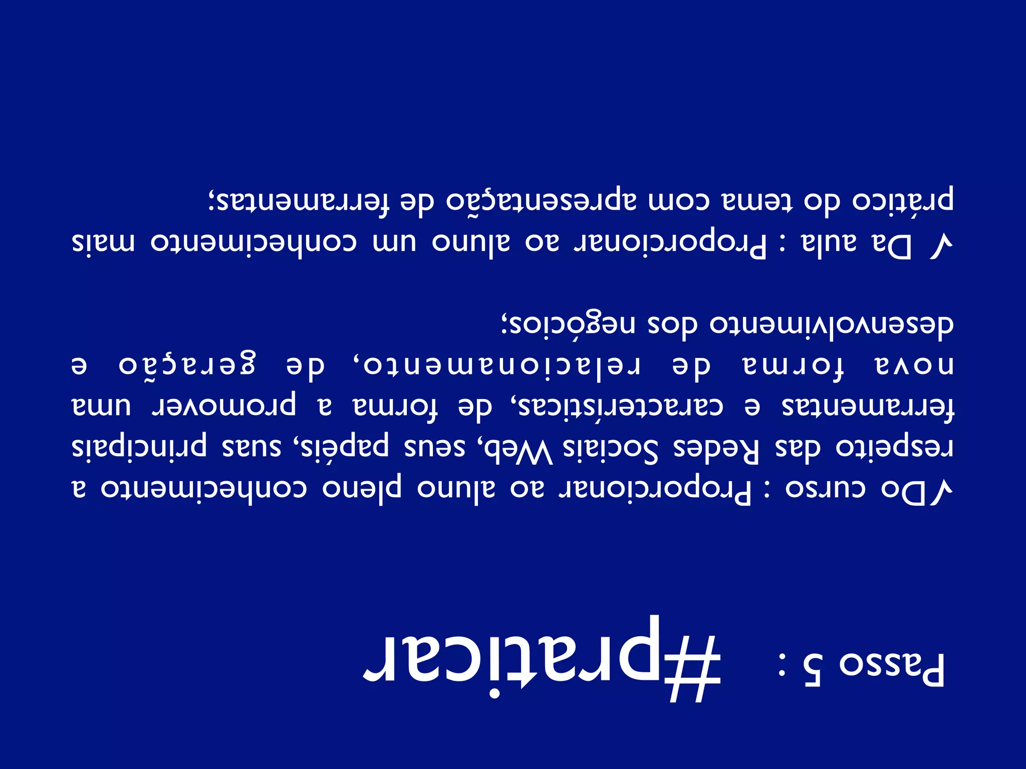 Passo 5 : #praticar
✓Do curso : Proporcionar ao aluno pleno conhecimento a
respeito das Redes Sociais Web, seus papéis, suas principais
ferramentas e características, de forma a promover uma
n o v a f o r m a d e re l a c i o n a m e n t o, d e g e r a ç ã o e
desenvolvimento dos negócios;
✓ Da aula : Proporcionar ao aluno um conhecimento mais
prático do tema com apresentação de ferramentas;
