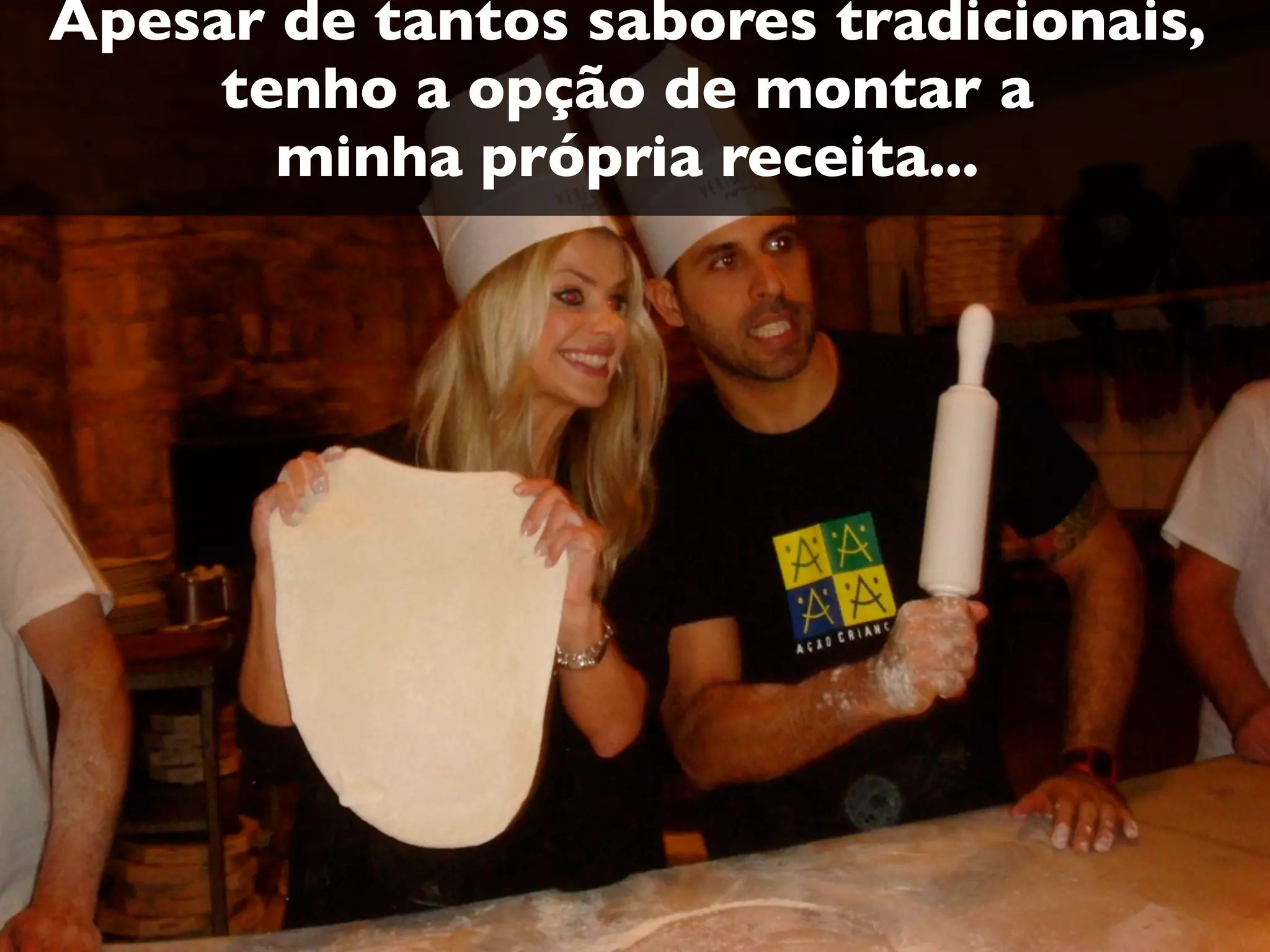 Apesar de tantos sabores tradicionais,
tenho a opção de montar a
minha própria receita...