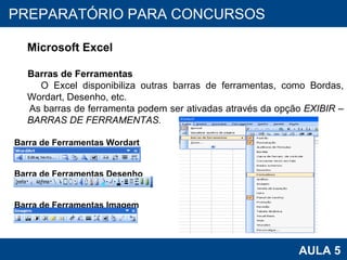 PROAB 2010 AULA 5 PREPARATÓRIO PARA CONCURSOS Microsoft Excel Barras de Ferramentas O Excel disponibiliza outras barras de ferramentas, como Bordas, Wordart, Desenho, etc.  As barras de ferramenta podem ser ativadas através da opção  EXIBIR – BARRAS DE FERRAMENTAS. Barra de Ferramentas Wordart Barra de Ferramentas Desenho Barra de Ferramentas Imagem 