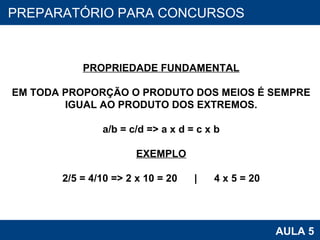 PROAB 2010 AULA 5 PREPARATÓRIO PARA CONCURSOS PROPRIEDADE FUNDAMENTAL EM TODA PROPORÇÃO O PRODUTO DOS MEIOS É SEMPRE IGUAL AO PRODUTO DOS EXTREMOS. a/b = c/d => a x d = c x b EXEMPLO 2/5 = 4/10 => 2 x 10 = 20  |  4 x 5 = 20 