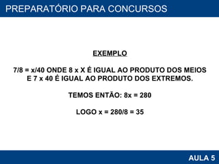 PROAB 2010 AULA 5 PREPARATÓRIO PARA CONCURSOS EXEMPLO 7/8 = x/40 ONDE 8 x X É IGUAL AO PRODUTO DOS MEIOS E 7 x 40 É IGUAL AO PRODUTO DOS EXTREMOS. TEMOS ENTÃO: 8x = 280 LOGO x = 280/8 = 35 
