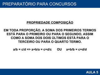 PROAB 2010 AULA 5 PREPARATÓRIO PARA CONCURSOS PROPRIEDADE COMPOSIÇÃO EM TODA PROPORÇÃO, A SOMA DOS PRIMEIROS TERMOS ESTÁ PARA O PRIMEIRO OU PARA O SEGUNDO, ASSIM COMO A SOMA DOS DOIS ÚLTIMOS ESTÁ PARA O TERCEIRO OU PARA O QUARTO TERMO. a/b = c/d => a+b/a = c+d/c  OU  a+b/b = c+d/d 