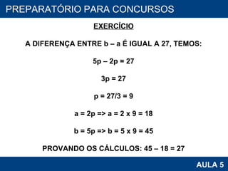 PROAB 2010 AULA 5 PREPARATÓRIO PARA CONCURSOS EXERCÍCIO A DIFERENÇA ENTRE b – a É IGUAL A 27, TEMOS: 5p – 2p = 27 3p = 27 p = 27/3 = 9 a = 2p => a = 2 x 9 = 18 b = 5p => b = 5 x 9 = 45 PROVANDO OS CÁLCULOS: 45 – 18 = 27 