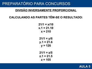 PROAB 2010 AULA 5 PREPARATÓRIO PARA CONCURSOS DIVISÃO INVERSAMENTE PROPORCIONAL CALCULANDO AS PARTES TÊM-SE O RESULTADO: 21/1 = x/10 x.1 = 21.10 x = 210 21/1 = y/6 y.1 = 21.6 y = 126 21/1 = z/5 z.1 = 21.5 z = 105 