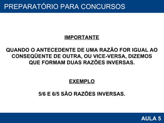 PROAB 2010 AULA 5 PREPARATÓRIO PARA CONCURSOS IMPORTANTE QUANDO O ANTECEDENTE DE UMA RAZÃO FOR IGUAL AO CONSEQÜENTE DE OUTRA, OU VICE-VERSA, DIZEMOS QUE FORMAM DUAS RAZÕES INVERSAS. EXEMPLO 5/6 E 6/5 SÃO RAZÕES INVERSAS. 