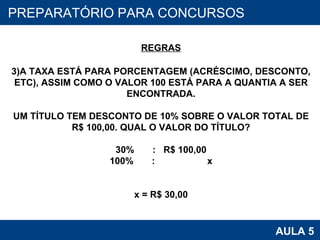 PROAB 2010 AULA 5 PREPARATÓRIO PARA CONCURSOS REGRAS A TAXA ESTÁ PARA PORCENTAGEM (ACRÉSCIMO, DESCONTO, ETC), ASSIM COMO O VALOR 100 ESTÁ PARA A QUANTIA A SER ENCONTRADA. UM TÍTULO TEM DESCONTO DE 10% SOBRE O VALOR TOTAL DE R$ 100,00. QUAL O VALOR DO TÍTULO? 30%  :  R$ 100,00 100%  :  x x = R$ 30,00 