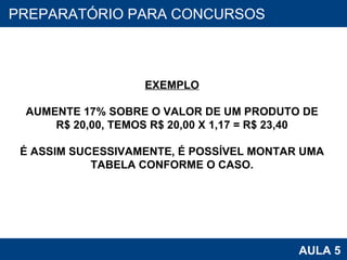 PROAB 2010 AULA 5 PREPARATÓRIO PARA CONCURSOS EXEMPLO AUMENTE 17% SOBRE O VALOR DE UM PRODUTO DE R$ 20,00, TEMOS R$ 20,00 X 1,17 = R$ 23,40 É ASSIM SUCESSIVAMENTE, É POSSÍVEL MONTAR UMA TABELA CONFORME O CASO. 