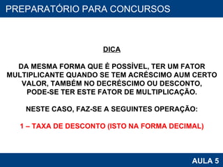 PROAB 2010 AULA 5 PREPARATÓRIO PARA CONCURSOS DICA DA MESMA FORMA QUE É POSSÍVEL, TER UM FATOR MULTIPLICANTE QUANDO SE TEM ACRÉSCIMO AUM CERTO VALOR, TAMBÉM NO DECRÉSCIMO OU DESCONTO, PODE-SE TER ESTE FATOR DE MULTIPLICAÇÃO. NESTE CASO, FAZ-SE A SEGUINTES OPERAÇÃO: 1 – TAXA DE DESCONTO (ISTO NA FORMA DECIMAL) 